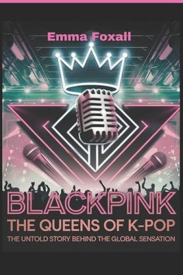 Blackpink: The Queens of K-Pop: The Untold Story Behind the Global sensation by Foxall, Emma