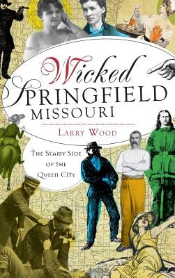 Wicked Springfield, Missouri: The Seamy Side of the Queen City by Wood, Larry