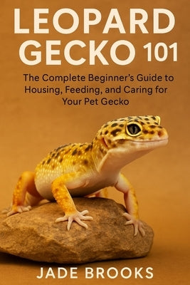 Leopard Gecko 101: The Complete Beginner's Guide to Housing, Feeding, and Caring for Your Pet Gecko by Brooks, Jade