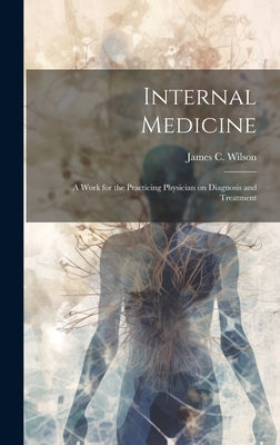 Internal Medicine: A Work for the Practicing Physician on Diagnosis and Treatment by Wilson, James C.