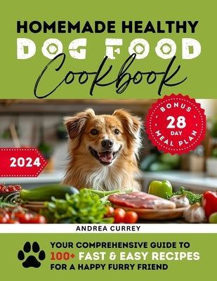 Homemade Healthy Dog Food Cookbook: Your Comprehensive Guide to 100+ Fast & Easy Recipes for a Happy Furry Friend by Currey, Andrea