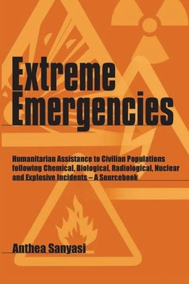 Extreme Emergencies: Humanitarian Assistance to Civilian Populations Following Chemical, Biological, Radiological, Nuclear and Explosive In by Sanyasi, Anthea
