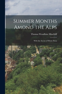 Summer Months Among the Alps: With the Ascent of Monte Rosa by Hinchliff, Thomas Woodbine