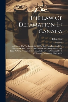 The Law Of Defamation In Canada: A Treatise On The Principles Of The Common Law And The Statutes Of The Canadian Provinces Concerning Slander And Libe by King, John