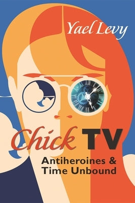 Chick TV: Antiheroines and Time Unbound by Levy, Yael