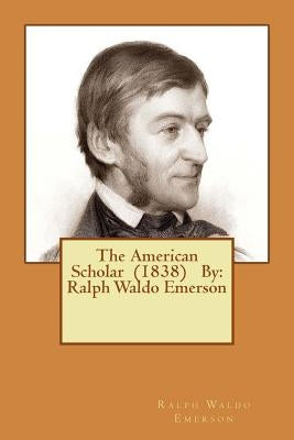 The American Scholar (1838) By: Ralph Waldo Emerson by Emerson, Ralph Waldo