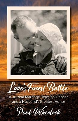 Love's Finest Battle: A 30-Year Marriage, Terminal Cancer, and a Husband's Greatest Honor by Wheelock, Paul