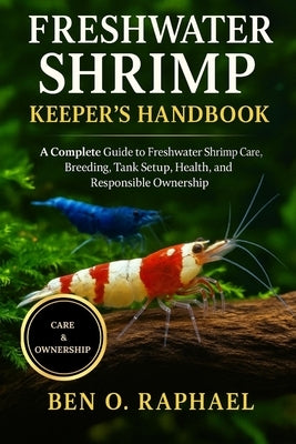 Fresh Water Shrimp Keeper's Handbook: A Complete Guide to Freshwater Shrimp Care, Breeding, Tank Setup, Health, and Responsible Ownership by O. Raphael, Ben