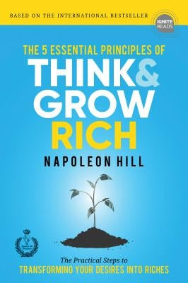 The 5 Essential Principles of Think and Grow Rich: The Practical Steps to Transforming Your Desires Into Riches by Hill, Napoleon