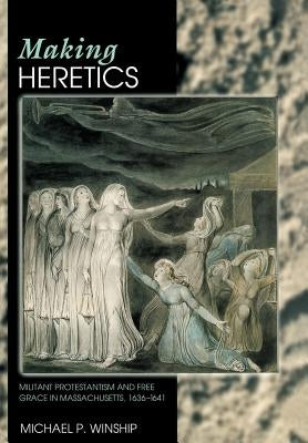 Making Heretics: Militant Protestantism and Free Grace in Massachusetts, 1636-1641 by Winship, Michael P.