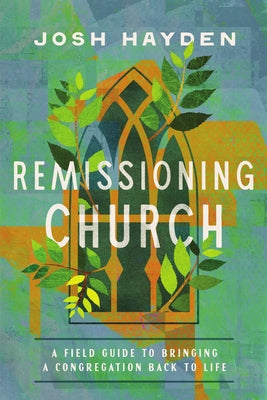Remissioning Church: A Field Guide to Bringing a Congregation Back to Life by Hayden, Josh