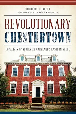 Revolutionary Chestertown:: Loyalists and Rebels on Maryland's Eastern Shore by Corbett, Theodore