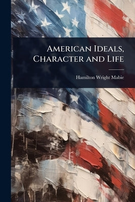 American Ideals, Character and Life by Mabie, Hamilton Wright