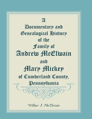 A Documentary and Genealogical History of the Family of Andrew McElwain and Mary Mickey of Cumberland County, Pennsylvania by McElwain, Wilbur J.