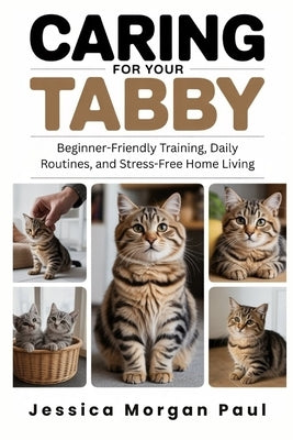 Caring for Your Tabby Cat: Beginner-Friendly Training, Daily Routines, and Stress-Free Home Living by Morgan Paul, Jessica