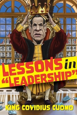 Leadership Lessons from King Cuomo: How being personally responsible for the highest COVID death rate in America taught me invaluable lessons by Cuomo, King