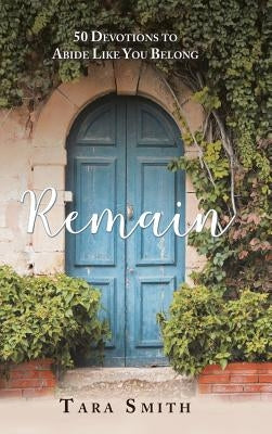 Remain: 50 Devotions to Abide Like You Belong by Smith, Tara