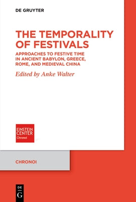 The Temporality of Festivals: Approaches to Festive Time in Ancient Babylon, Greece, Rome, and Medieval China by Walter, Anke