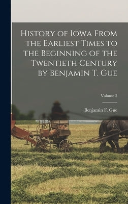 History of Iowa From the Earliest Times to the Beginning of the Twentieth Century by Benjamin T. Gue; Volume 2 by Gue, Benjamin F.