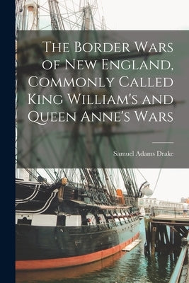 The Border Wars of New England, Commonly Called King William's and Queen Anne's Wars by Adams, Drake Samuel