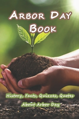 Arbor Day Book: History, Facts, Quizzes, Quotes About Arbor Day: Everything You Need to Know about Arbor Day by Munson, Branen