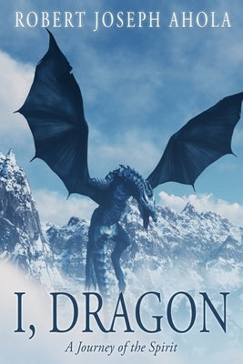 I, Dragon: A Journey of the Spirit by Ahola, Robert Joseph