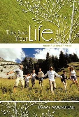Take Back Your Life: Health * Wellness * Fitness by Moorehead, Tammy