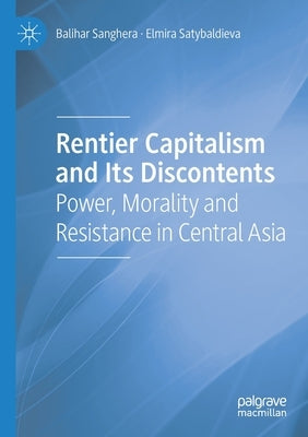 Rentier Capitalism and Its Discontents: Power, Morality and Resistance in Central Asia by Sanghera, Balihar