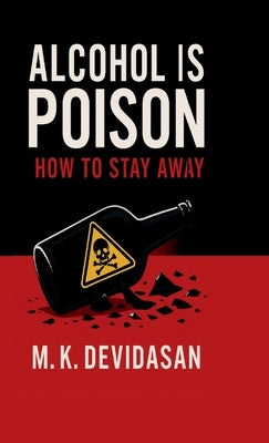 Alcohol Is Poison: How to Stay Away by M K Devidasan