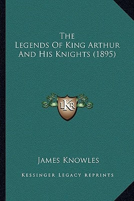 The Legends Of King Arthur And His Knights (1895) by Knowles, James