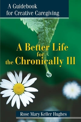 A Better Life for the Chronically Ill: A Guidebook for Creative Caregiving by Hughes, Rose Mary Keller