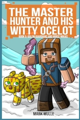 The Master Hunter and His Witty Ocelot Book 5: Golem Guardians and Horse Ninjas by Mulle, Mark
