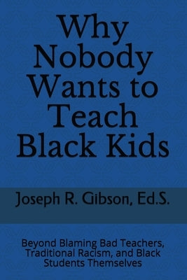 Why Nobody Wants to Teach Black Kids: Beyond Blaming Bad Teachers, Traditional Racism, and Black Students Themselves by Gibson, Joseph R.
