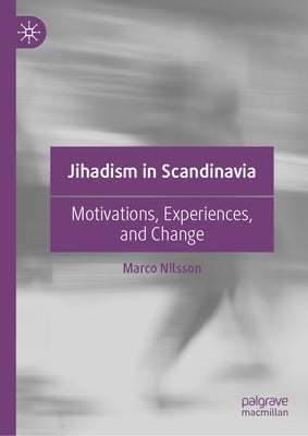 Jihadism in Scandinavia: Motivations, Experiences, and Change by Nilsson, Marco