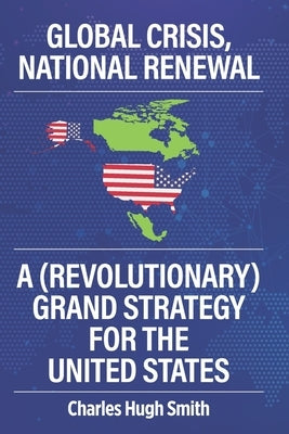 Global Crisis, National Renewal: A (Revolutionary) Grand Strategy for the United States by Smith, Charles Hugh