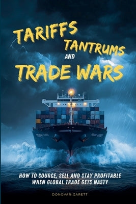 Tariffs, Tantrums and Trade Wars: How to Source, Sell and Stay Profitable When Global Trade Gets Nasty by Garett, Donovan