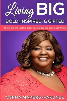 Living BIG: Bold, Inspired & Gifted: Shattering the Looking Glass to Embrace the Greatness Within by Mayers-Fakunle, Verna