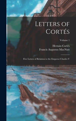 Letters of Cortés: Five Letters of Relation to the Emperor Charles V; Volume 1 by Macnutt, Francis Augustus