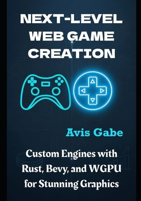 Next-Level Web Game Creation: Custom Engines with Rust, Bevy, and WGPU for Stunning Graphics by Gabe, Avis