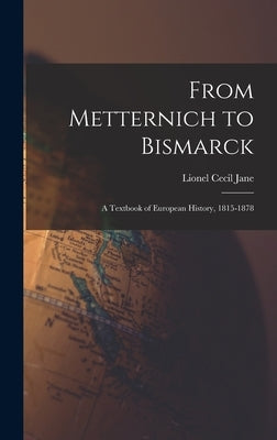 From Metternich to Bismarck: A Textbook of European History, 1815-1878 by Jane, Lionel Cecil