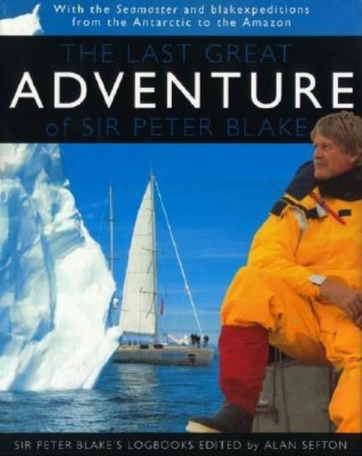 The Last Great Adventure of Peter Blake: With the Seamaster and Blakexpeditions from Antarctica to the Amazon: Sir Peter Blake's Logbooks by Sefton, Alan