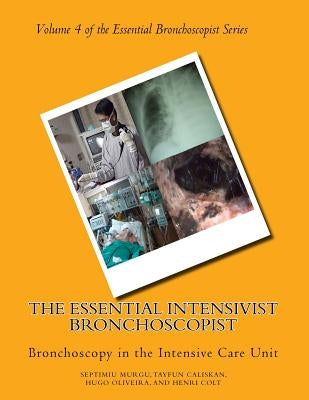 The Essential Intensivist Bronchoscopist: Bronchoscopy in the Intensive Care Unit by Murgu, Septimiu