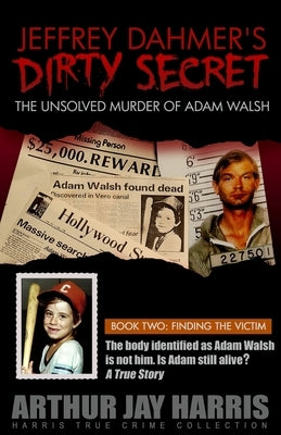 Jeffrey Dahmer's Dirty Secret: The Unsolved Murder of Adam Walsh: BOOK TWO: FINDING THE VICTIM. The body identified as Adam Walsh is not him. Is Adam by Harris, Arthur Jay