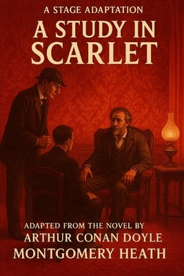 Sherlock Holmes - A Study In Scarlet - A Stage Play: An Adaptation of Arthur Conan Doyle's Classic Mystery by Montgomery Heath by Doyle, Arthur Conan