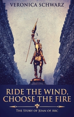 Ride The Wind, Choose The Fire: The Story Of Joan Of Arc by Schwarz, Veronica