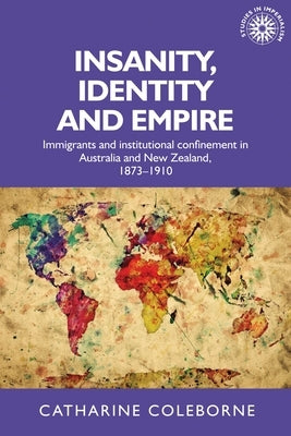 Insanity, Identity and Empire: Immigrants and Institutional Confinement in Australia and New Zealand, 1873-1910 by Coleborne, Catharine