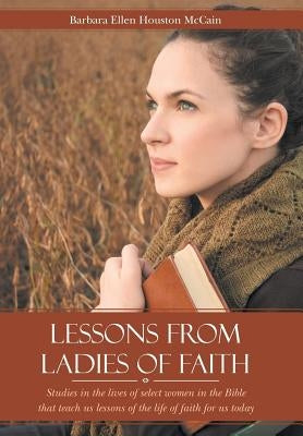 Lessons from Ladies of Faith: Studies in the Lives of Select Women in the Bible That Teach Us Lessons of the Life of Faith for Us Today by McCain, Barbara Ellen Houston