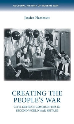 Creating the People's War: Civil Defence Communities in Second World War Britain by Hammett, Jessica