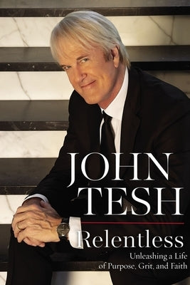 Relentless: Unleashing a Life of Purpose, Grit, and Faith by Tesh, John