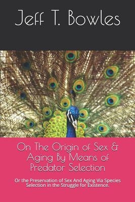 On the Origin of Sex & Aging by Means of Predator Selection: Or the Preservation of Sex and Aging Via Species Selection in the Struggle for Existence. by Bowles, Jeff T.